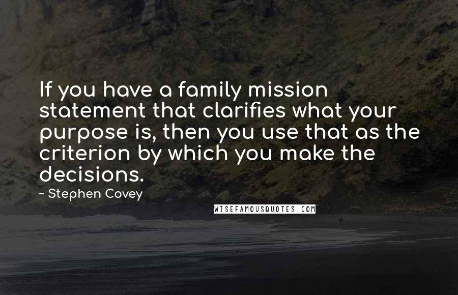 Stephen Covey Quotes: If you have a family mission statement that clarifies what your purpose is, then you use that as the criterion by which you make the decisions.