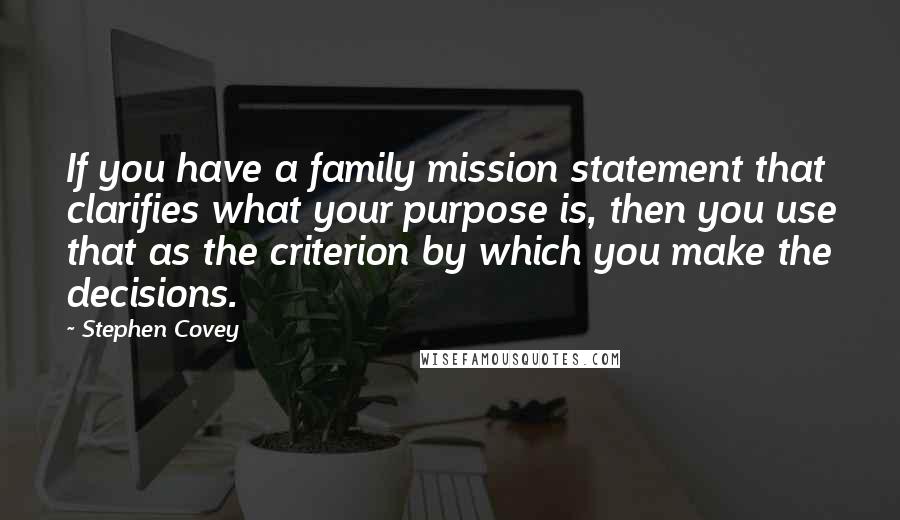 Stephen Covey Quotes: If you have a family mission statement that clarifies what your purpose is, then you use that as the criterion by which you make the decisions.