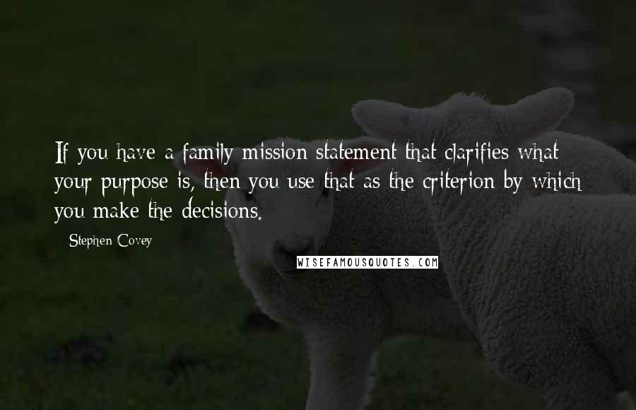 Stephen Covey Quotes: If you have a family mission statement that clarifies what your purpose is, then you use that as the criterion by which you make the decisions.