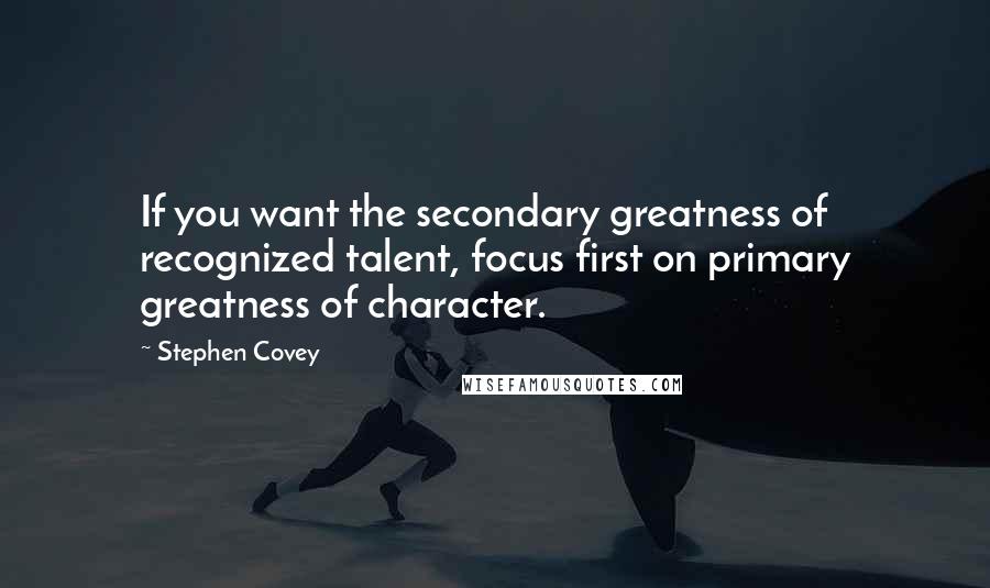 Stephen Covey Quotes: If you want the secondary greatness of recognized talent, focus first on primary greatness of character.