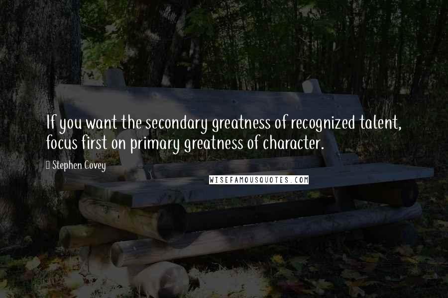 Stephen Covey Quotes: If you want the secondary greatness of recognized talent, focus first on primary greatness of character.