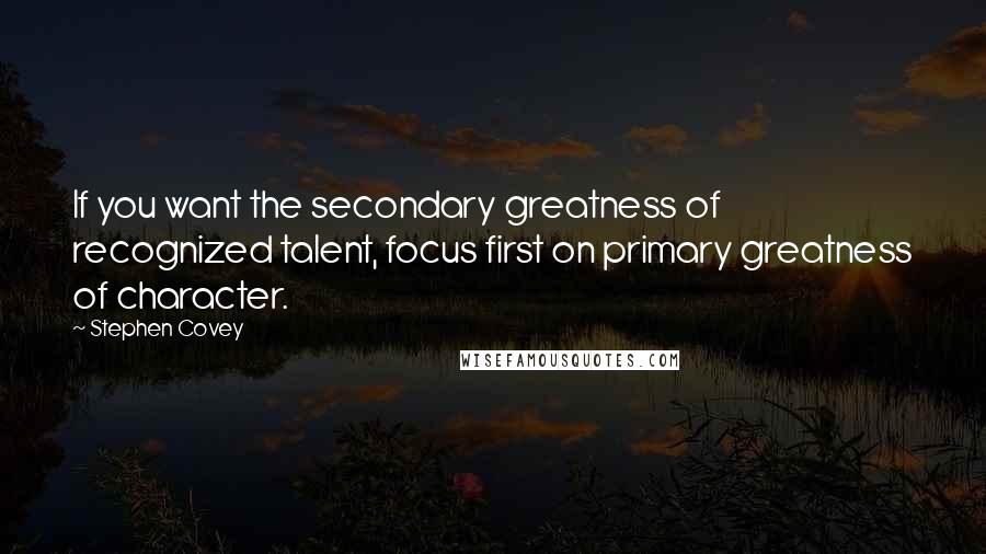 Stephen Covey Quotes: If you want the secondary greatness of recognized talent, focus first on primary greatness of character.