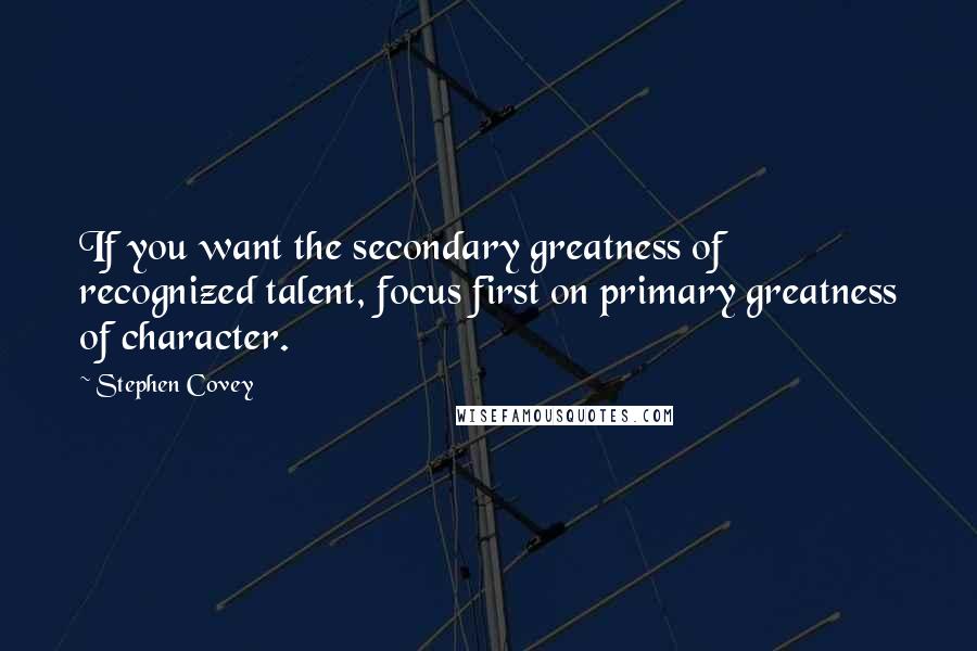 Stephen Covey Quotes: If you want the secondary greatness of recognized talent, focus first on primary greatness of character.