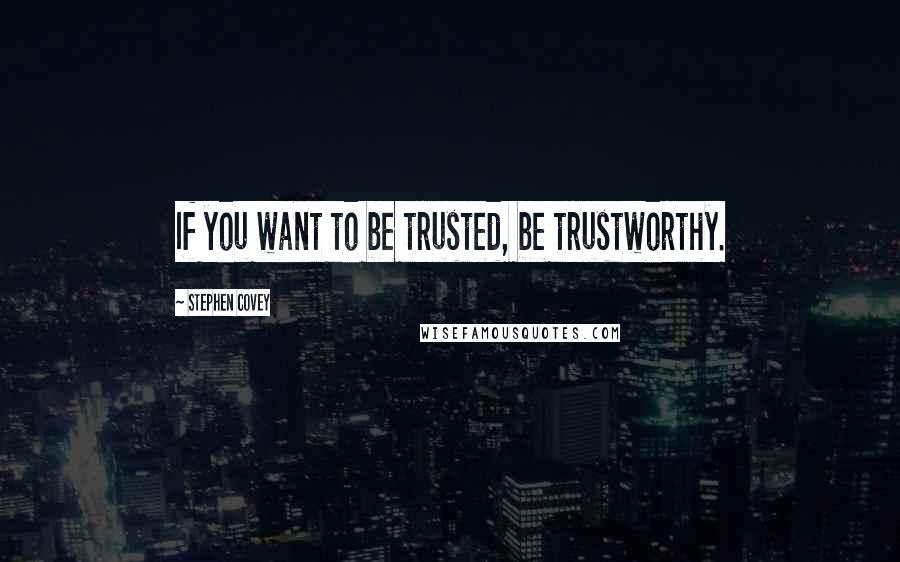 Stephen Covey Quotes: If you want to be trusted, be trustworthy.
