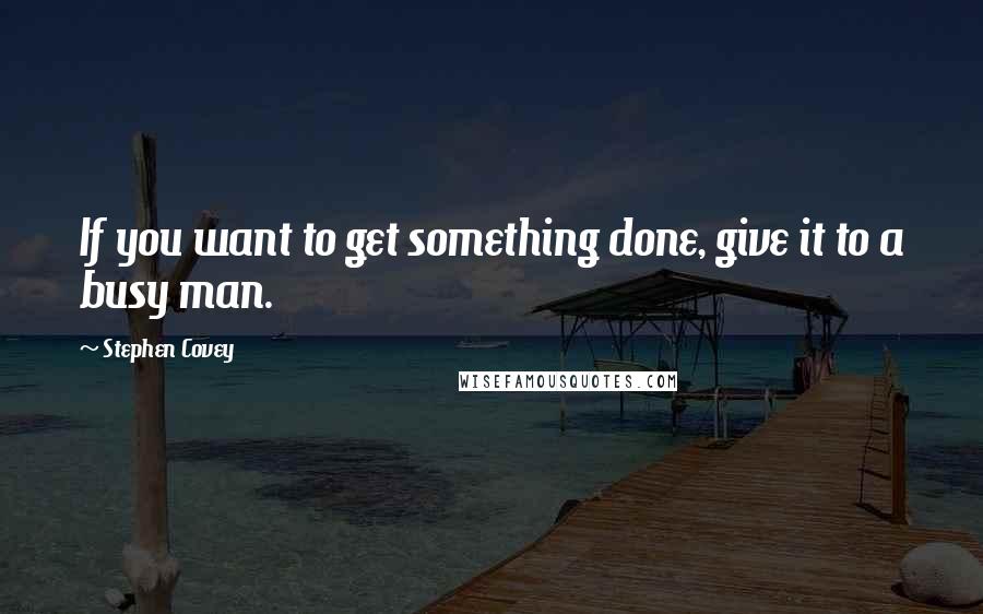 Stephen Covey Quotes: If you want to get something done, give it to a busy man.