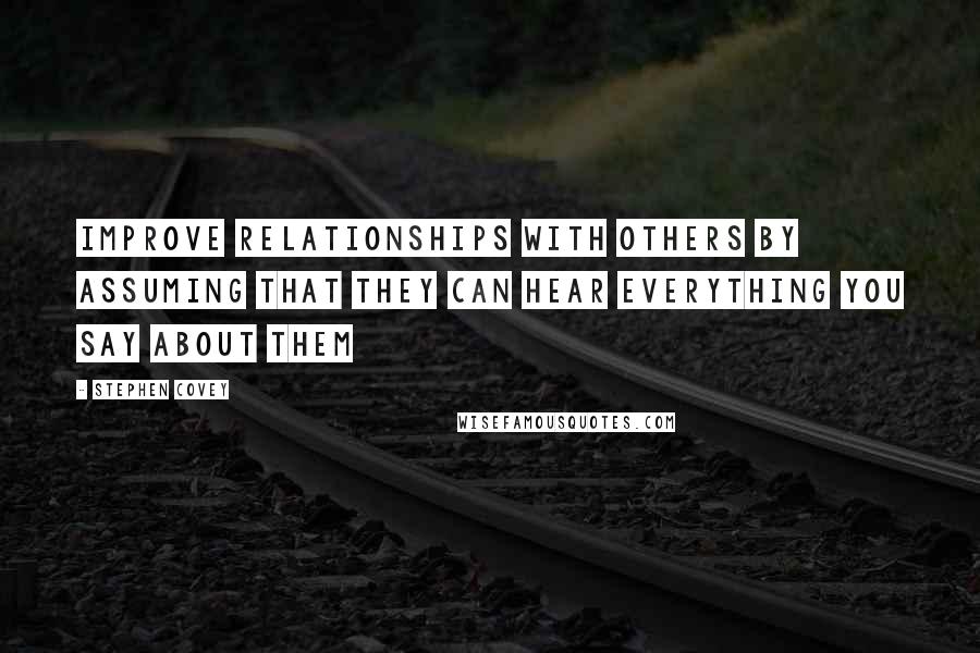 Stephen Covey Quotes: Improve relationships with others by assuming that they can hear everything you say about them