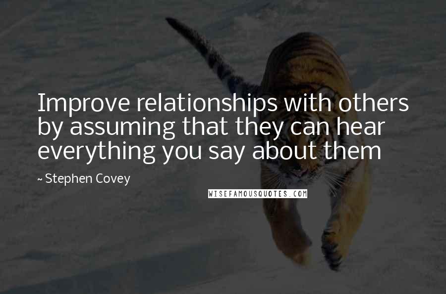 Stephen Covey Quotes: Improve relationships with others by assuming that they can hear everything you say about them