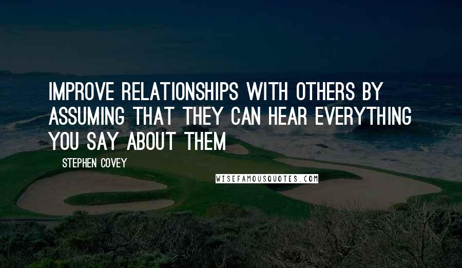 Stephen Covey Quotes: Improve relationships with others by assuming that they can hear everything you say about them