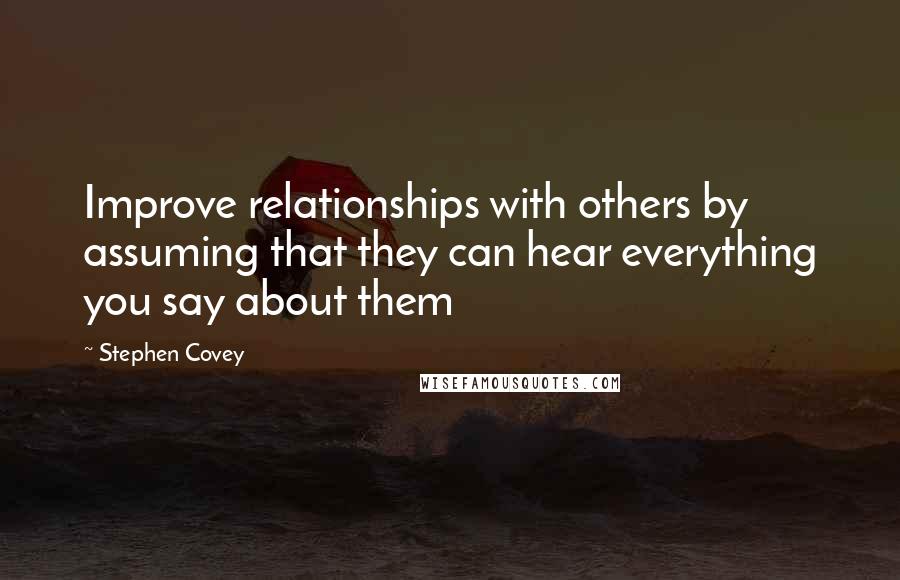 Stephen Covey Quotes: Improve relationships with others by assuming that they can hear everything you say about them