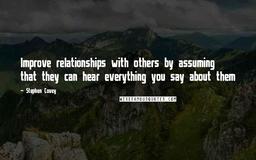 Stephen Covey Quotes: Improve relationships with others by assuming that they can hear everything you say about them