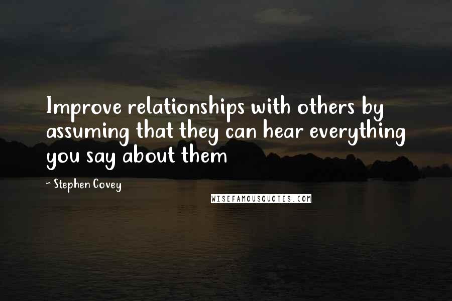 Stephen Covey Quotes: Improve relationships with others by assuming that they can hear everything you say about them