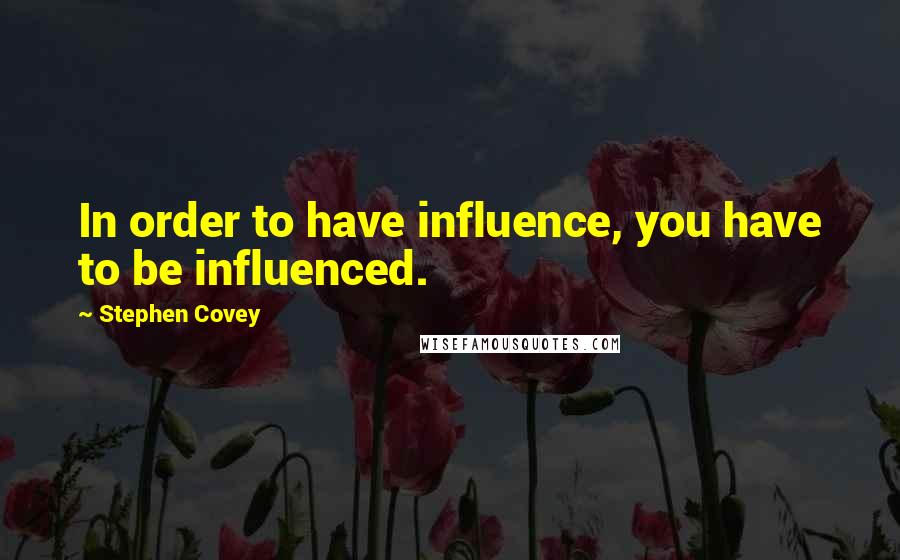 Stephen Covey Quotes: In order to have influence, you have to be influenced.