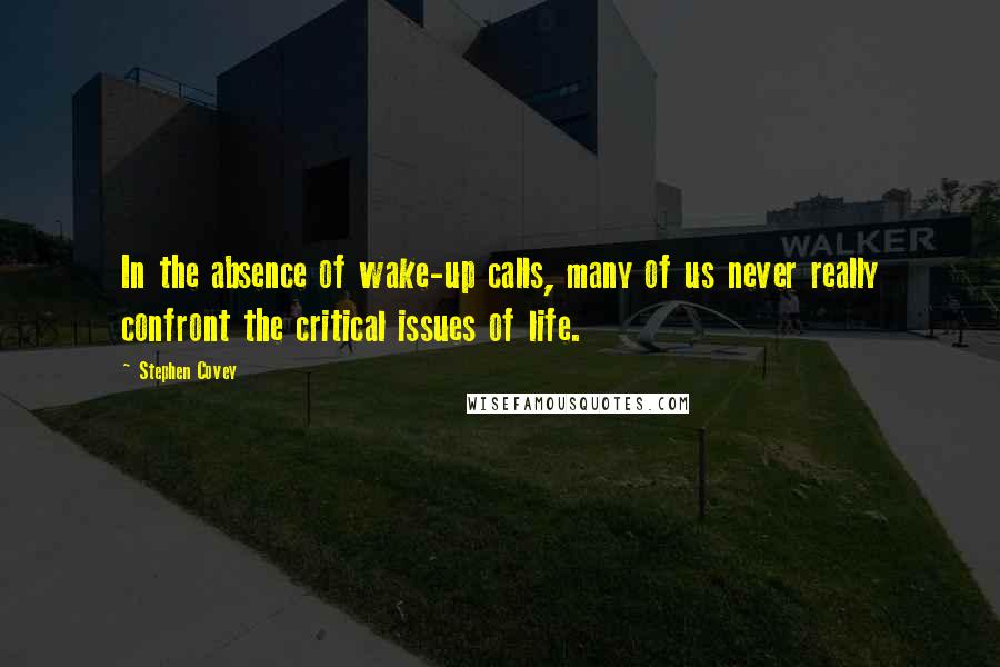 Stephen Covey Quotes: In the absence of wake-up calls, many of us never really confront the critical issues of life.