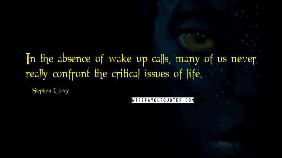 Stephen Covey Quotes: In the absence of wake-up calls, many of us never really confront the critical issues of life.