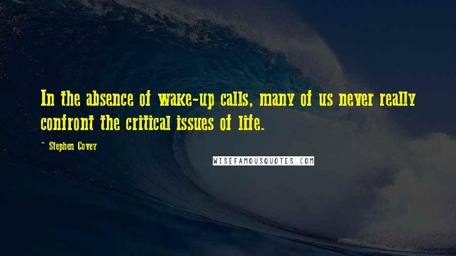 Stephen Covey Quotes: In the absence of wake-up calls, many of us never really confront the critical issues of life.
