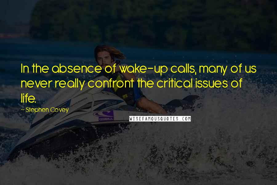 Stephen Covey Quotes: In the absence of wake-up calls, many of us never really confront the critical issues of life.