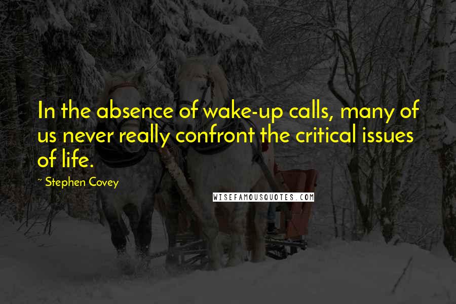 Stephen Covey Quotes: In the absence of wake-up calls, many of us never really confront the critical issues of life.