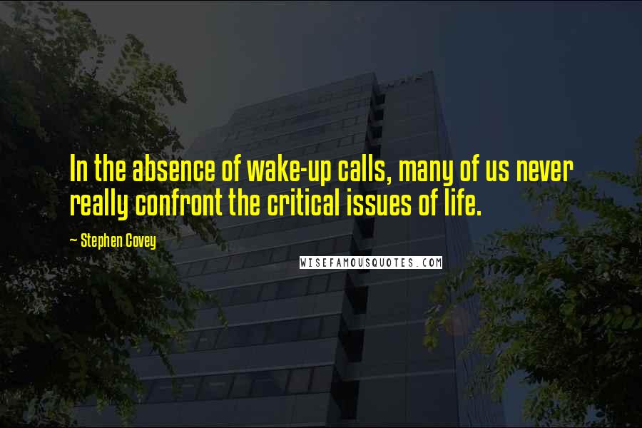 Stephen Covey Quotes: In the absence of wake-up calls, many of us never really confront the critical issues of life.