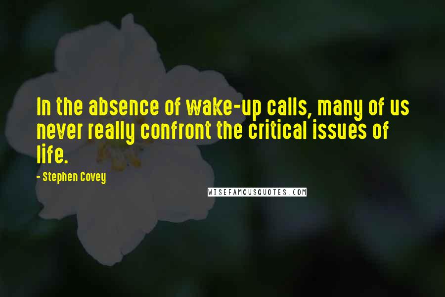 Stephen Covey Quotes: In the absence of wake-up calls, many of us never really confront the critical issues of life.