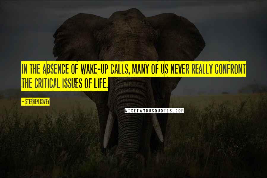 Stephen Covey Quotes: In the absence of wake-up calls, many of us never really confront the critical issues of life.