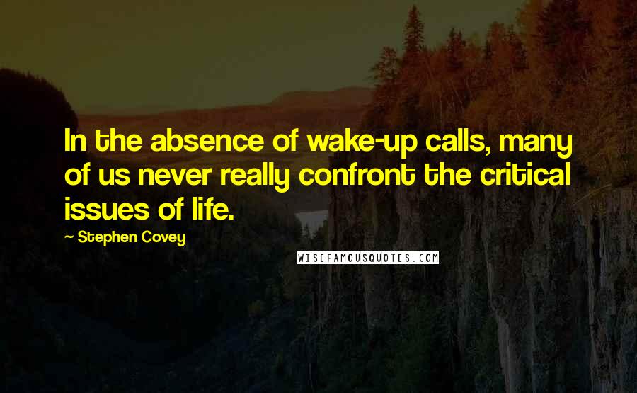 Stephen Covey Quotes: In the absence of wake-up calls, many of us never really confront the critical issues of life.