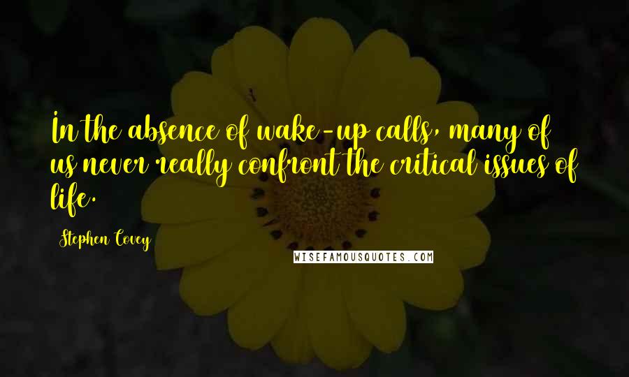 Stephen Covey Quotes: In the absence of wake-up calls, many of us never really confront the critical issues of life.