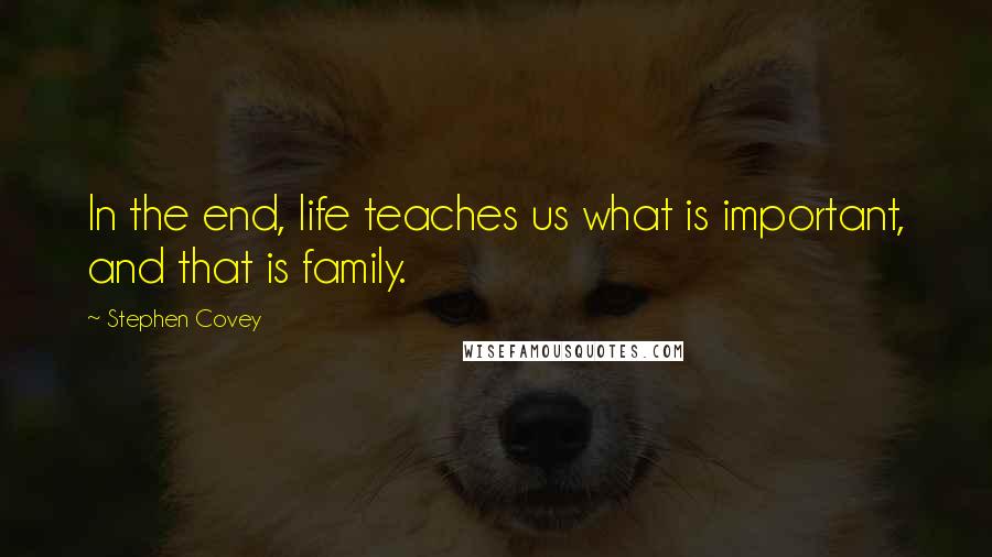 Stephen Covey Quotes: In the end, life teaches us what is important, and that is family.