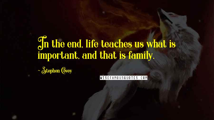 Stephen Covey Quotes: In the end, life teaches us what is important, and that is family.