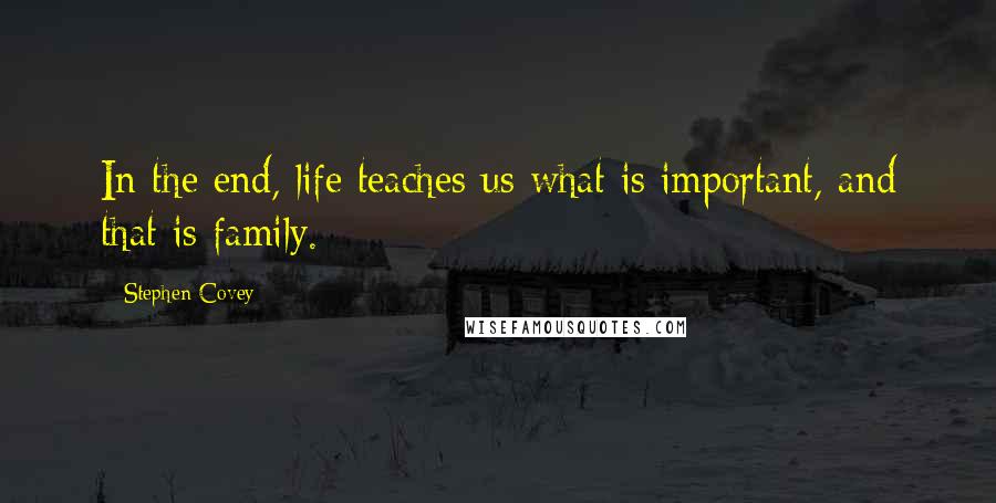 Stephen Covey Quotes: In the end, life teaches us what is important, and that is family.