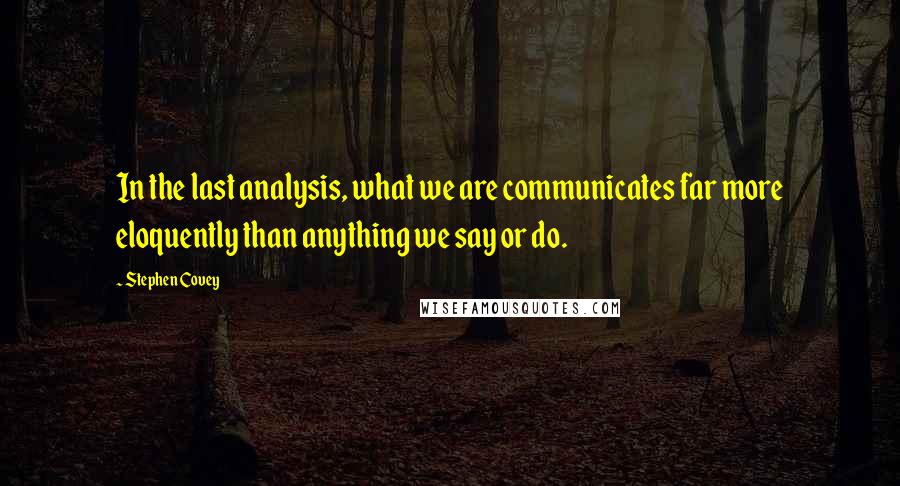 Stephen Covey Quotes: In the last analysis, what we are communicates far more eloquently than anything we say or do.