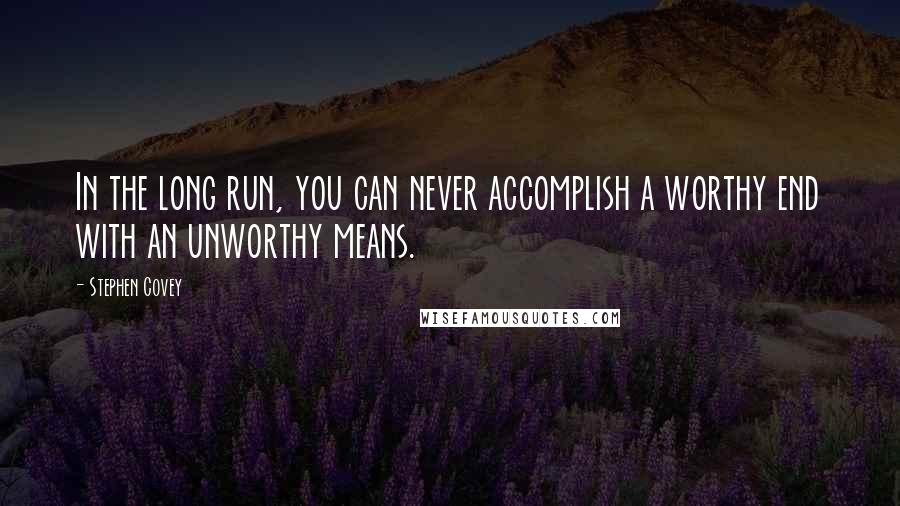 Stephen Covey Quotes: In the long run, you can never accomplish a worthy end with an unworthy means.