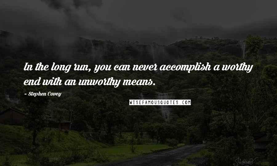 Stephen Covey Quotes: In the long run, you can never accomplish a worthy end with an unworthy means.