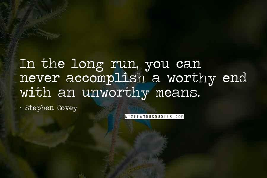 Stephen Covey Quotes: In the long run, you can never accomplish a worthy end with an unworthy means.