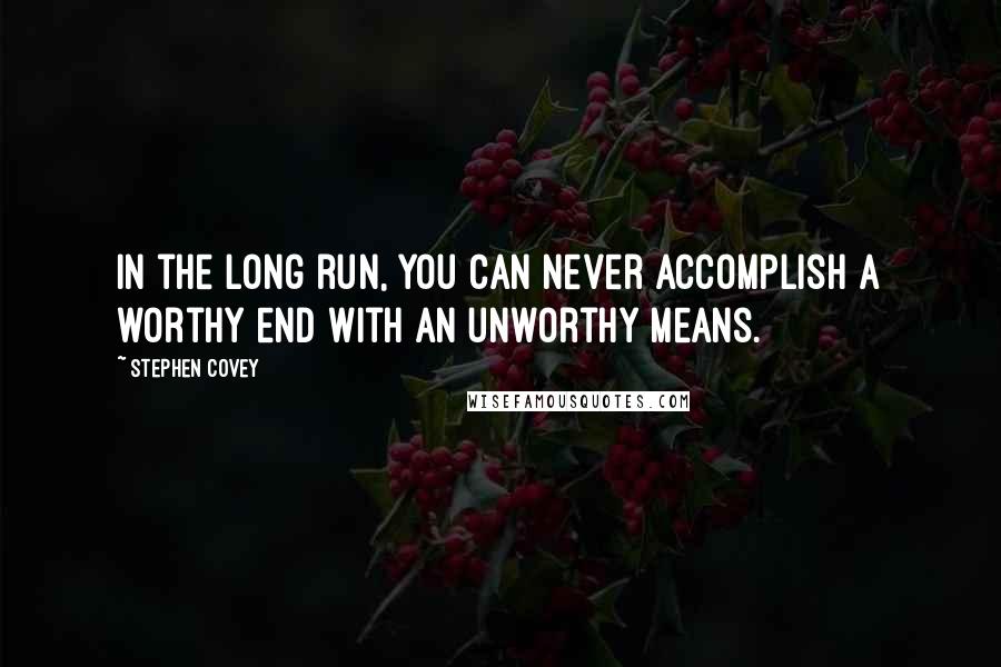 Stephen Covey Quotes: In the long run, you can never accomplish a worthy end with an unworthy means.