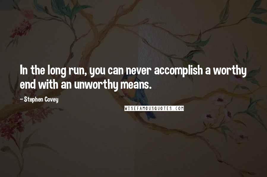 Stephen Covey Quotes: In the long run, you can never accomplish a worthy end with an unworthy means.