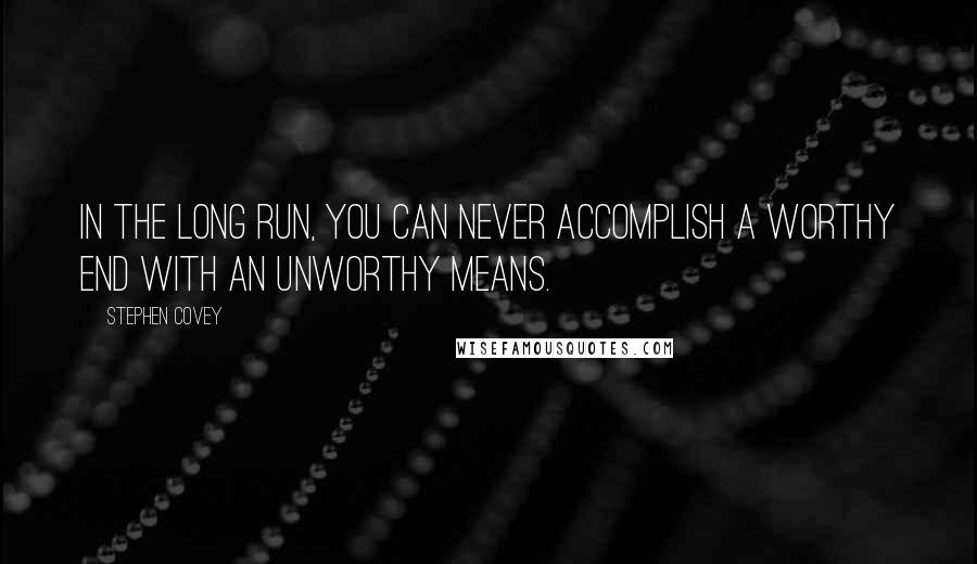 Stephen Covey Quotes: In the long run, you can never accomplish a worthy end with an unworthy means.