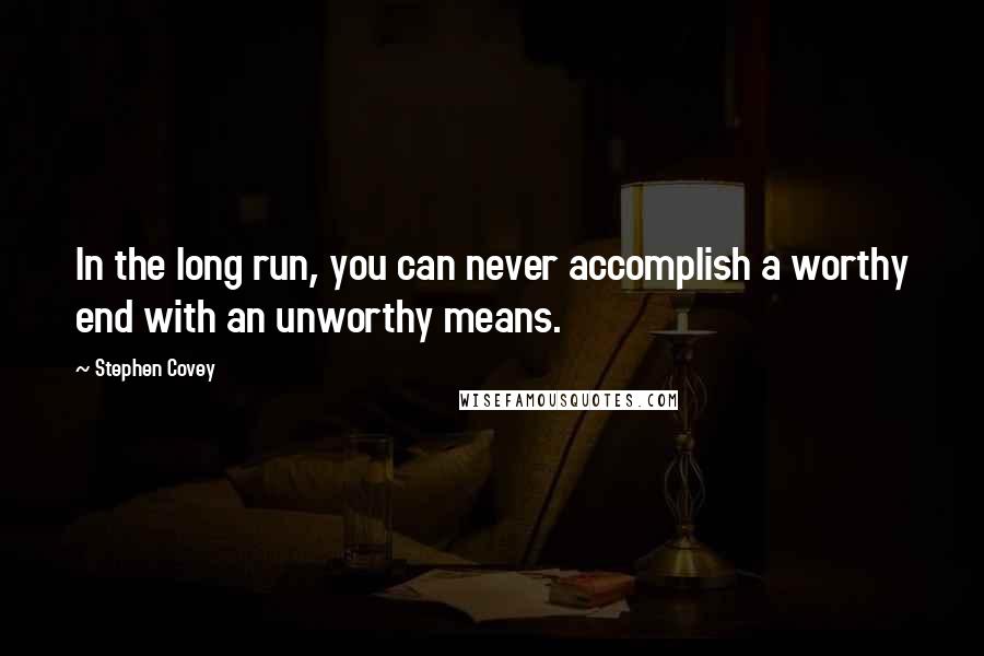 Stephen Covey Quotes: In the long run, you can never accomplish a worthy end with an unworthy means.