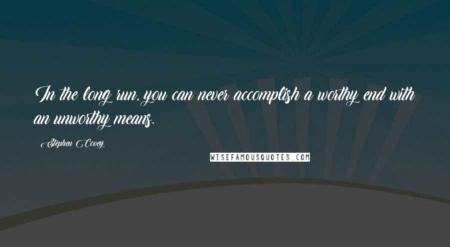 Stephen Covey Quotes: In the long run, you can never accomplish a worthy end with an unworthy means.