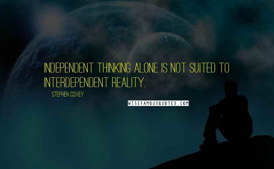 Stephen Covey Quotes: Independent thinking alone is not suited to interdependent reality.