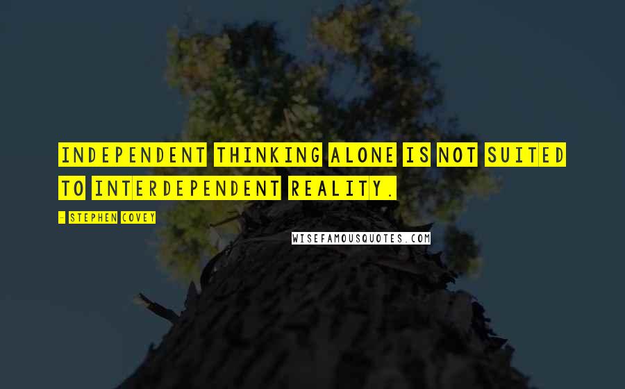 Stephen Covey Quotes: Independent thinking alone is not suited to interdependent reality.