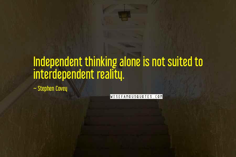 Stephen Covey Quotes: Independent thinking alone is not suited to interdependent reality.