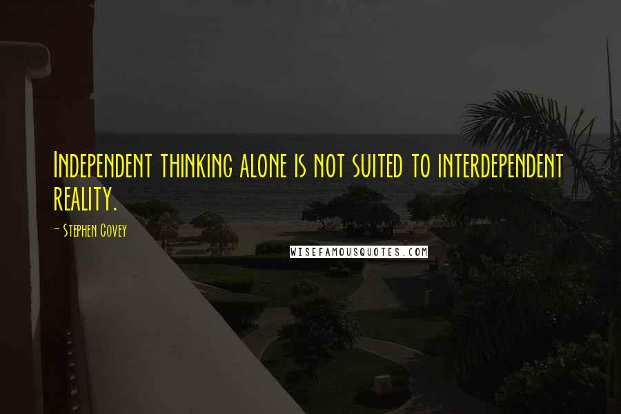 Stephen Covey Quotes: Independent thinking alone is not suited to interdependent reality.