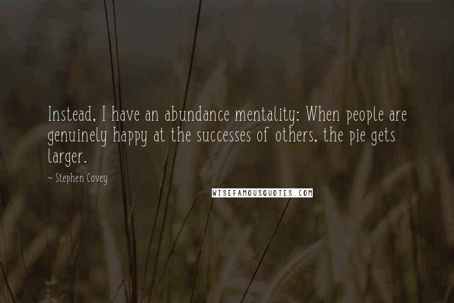 Stephen Covey Quotes: Instead, I have an abundance mentality: When people are genuinely happy at the successes of others, the pie gets larger.