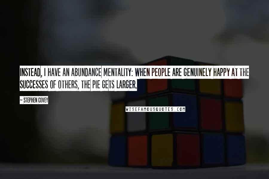 Stephen Covey Quotes: Instead, I have an abundance mentality: When people are genuinely happy at the successes of others, the pie gets larger.