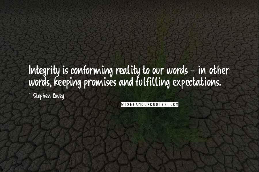 Stephen Covey Quotes: Integrity is conforming reality to our words - in other words, keeping promises and fulfilling expectations.