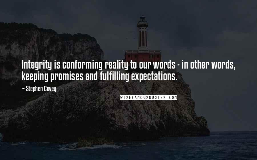 Stephen Covey Quotes: Integrity is conforming reality to our words - in other words, keeping promises and fulfilling expectations.