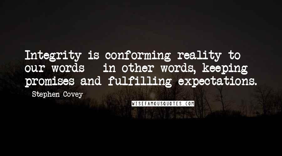 Stephen Covey Quotes: Integrity is conforming reality to our words - in other words, keeping promises and fulfilling expectations.