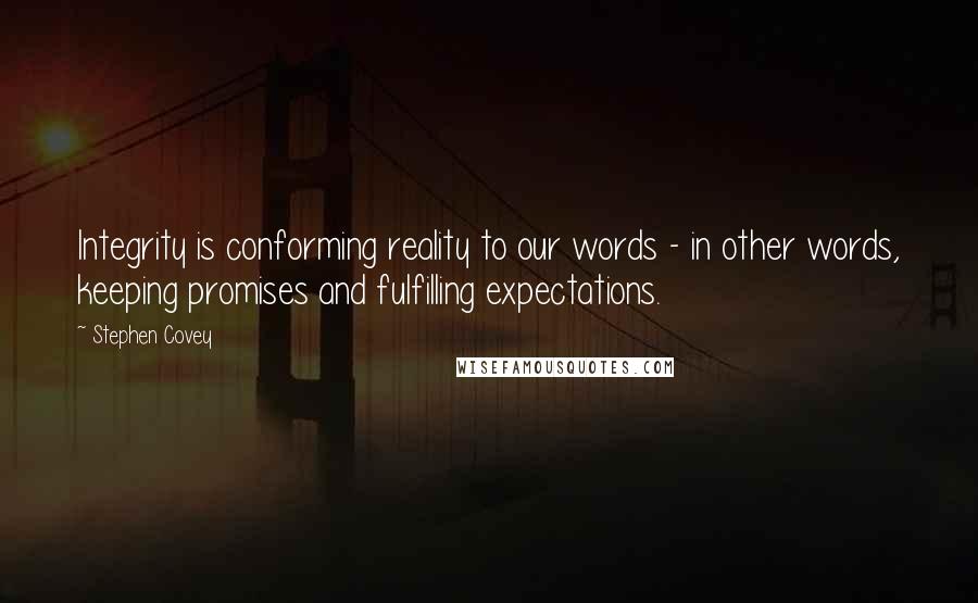 Stephen Covey Quotes: Integrity is conforming reality to our words - in other words, keeping promises and fulfilling expectations.