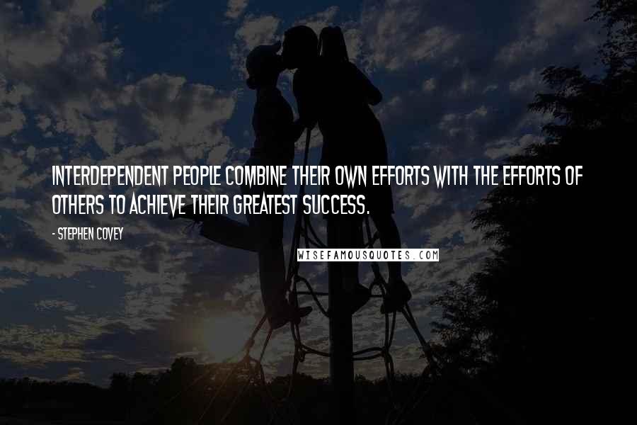 Stephen Covey Quotes: Interdependent people combine their own efforts with the efforts of others to achieve their greatest success.