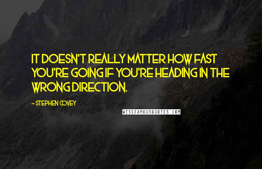 Stephen Covey Quotes: It doesn't really matter how fast you're going if you're heading in the wrong direction.